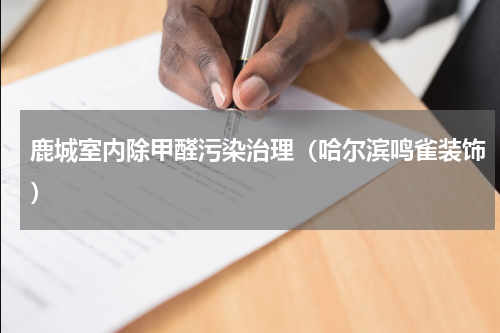 鹿城室内除甲醛污染治理（哈尔滨鸣雀装饰）