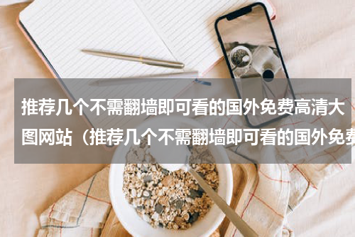推荐几个不需翻墙即可看的国外免费高清大图网站（推荐几个不需翻墙即可看的国外免费高清大图网站）