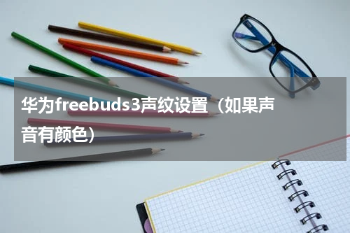 华为freebuds3声纹设置（如果声音有颜色）