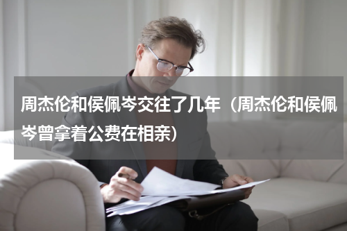 周杰伦和侯佩岑交往了几年（周杰伦和侯佩岑曾拿着公费在相亲）