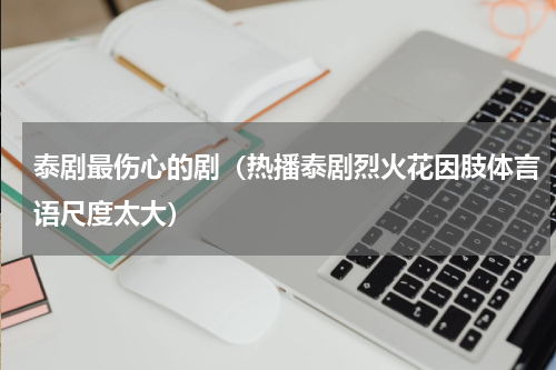 泰剧最伤心的剧（热播泰剧烈火花因肢体言语尺度太大）