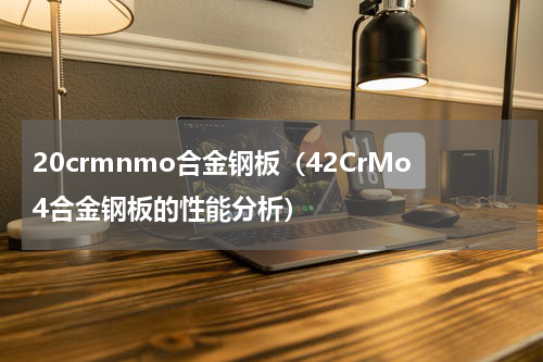 20crmnmo合金钢板（42CrMo4合金钢板的性能分析）