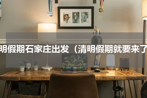 清明假期石家庄出发（清明假期就要来了）