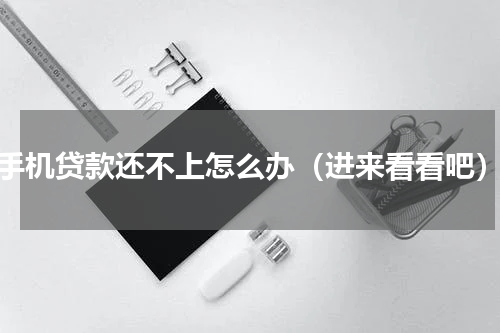 手机贷款还不上怎么办（进来看看吧）