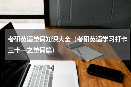 考研英语单词知识大全（考研英语学习打卡三十一之单词篇）