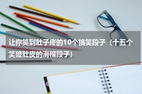 让你笑到肚子疼的10个搞笑段子（十五个笑破肚皮的滑稽段子）