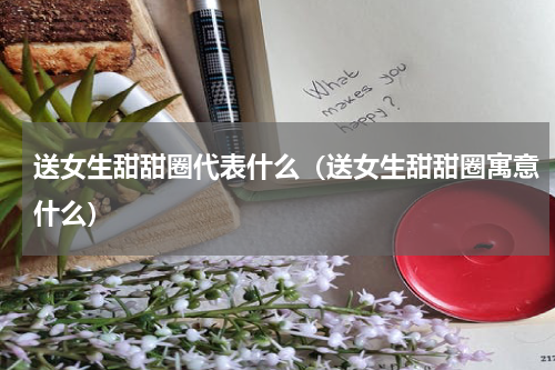 送女生甜甜圈代表什么（送女生甜甜圈寓意什么）