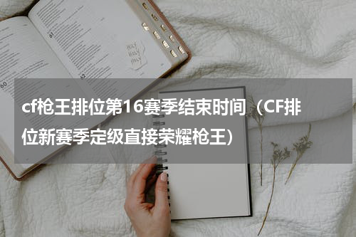 cf枪王排位第16赛季结束时间（CF排位新赛季定级直接荣耀枪王）