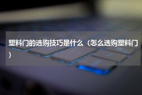 塑料门的选购技巧是什么（怎么选购塑料门）