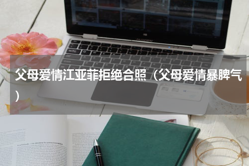 父母爱情江亚菲拒绝合照（父母爱情暴脾气）