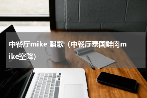中餐厅mike 唱歌（中餐厅泰国鲜肉mike空降）