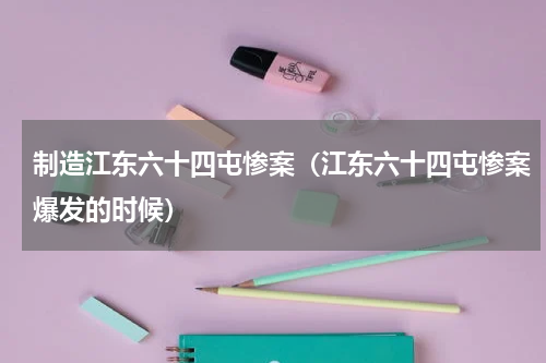 制造江东六十四屯惨案（江东六十四屯惨案爆发的时候）