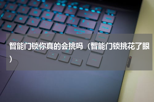 智能门锁你真的会挑吗（智能门锁挑花了眼）