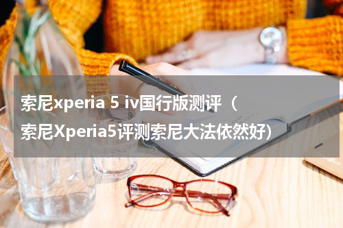 索尼xperia 5 iv国行版测评（索尼Xperia5评测索尼大法依然好）