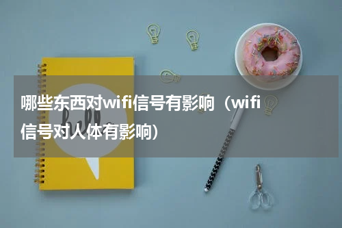哪些东西对wifi信号有影响（wifi信号对人体有影响）