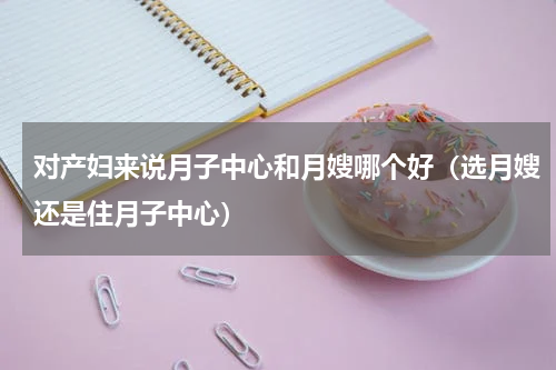 对产妇来说月子中心和月嫂哪个好（选月嫂还是住月子中心）