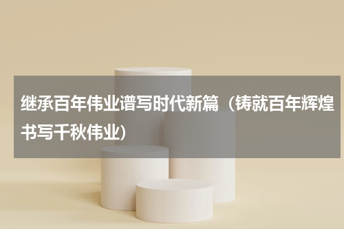 继承百年伟业谱写时代新篇（铸就百年辉煌书写千秋伟业）