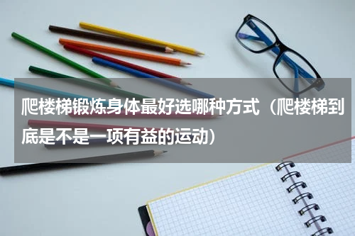 爬楼梯锻炼身体最好选哪种方式（爬楼梯到底是不是一项有益的运动）