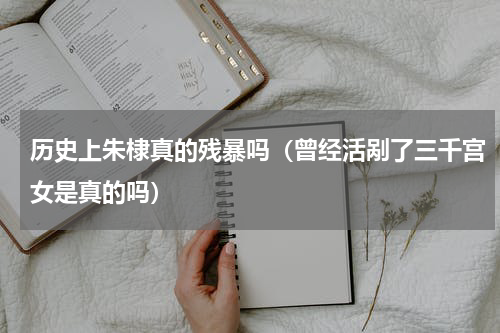 历史上朱棣真的残暴吗（曾经活剐了三千宫女是真的吗）