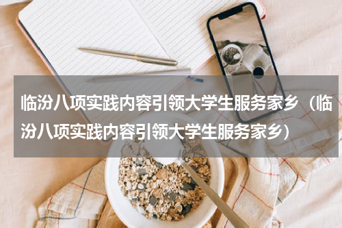 临汾八项实践内容引领大学生服务家乡（临汾八项实践内容引领大学生服务家乡）