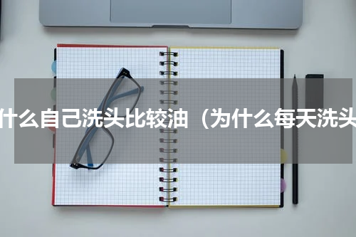 为什么自己洗头比较油（为什么每天洗头）