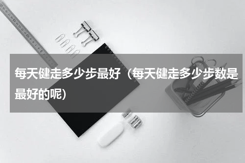 每天健走多少步最好（每天健走多少步数是最好的呢）