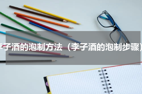 李子酒的泡制方法（李子酒的泡制步骤）