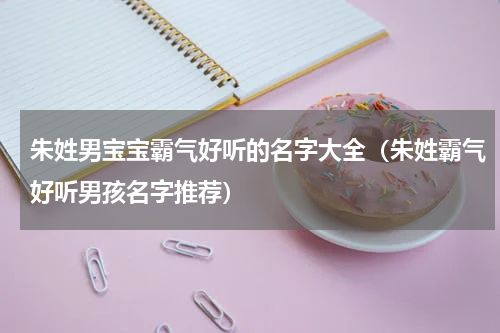朱姓男宝宝霸气好听的名字大全（朱姓霸气好听男孩名字推荐）