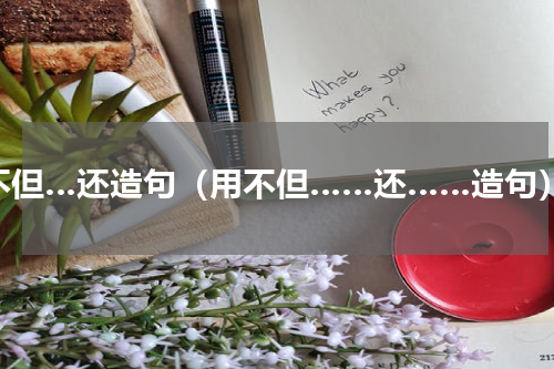 不但…还造句（用不但……还……造句）