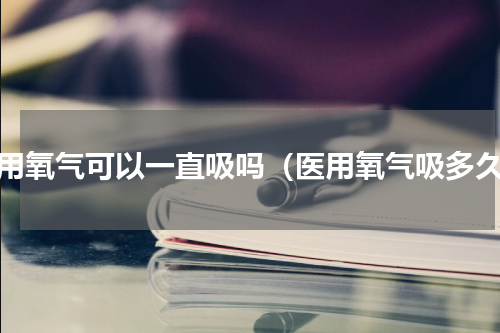 医用氧气可以一直吸吗（医用氧气吸多久）