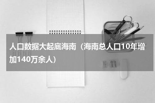 人口数据大起底海南（海南总人口10年增加140万余人）