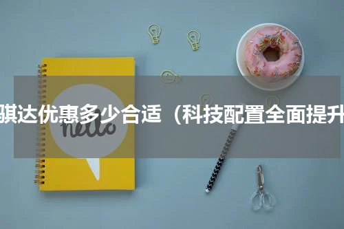 新骐达优惠多少合适（科技配置全面提升）