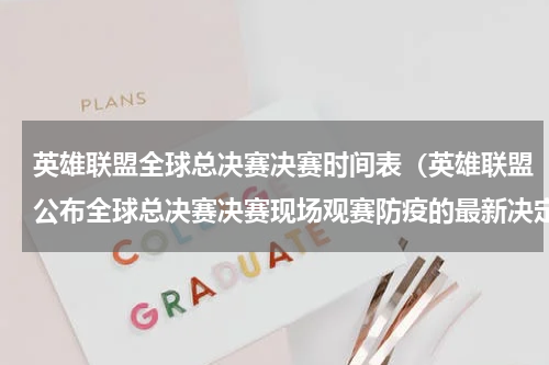 英雄联盟全球总决赛决赛时间表（英雄联盟公布全球总决赛决赛现场观赛防疫的最新决定）