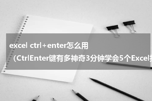 excel ctrl+enter怎么用（CtrlEnter键有多神奇3分钟学会5个Excel技能）
