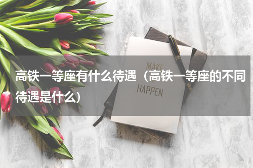高铁一等座有什么待遇（高铁一等座的不同待遇是什么）