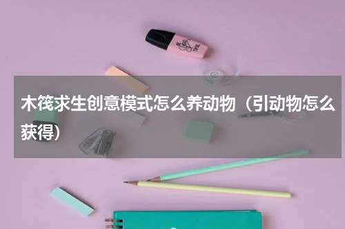 木筏求生创意模式怎么养动物（引动物怎么获得）
