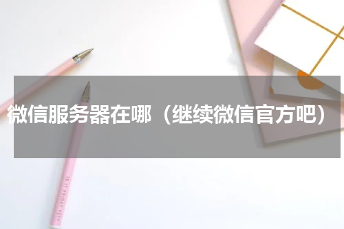 微信服务器在哪（继续微信官方吧）