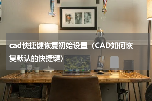 cad快捷键恢复初始设置（CAD如何恢复默认的快捷键）
