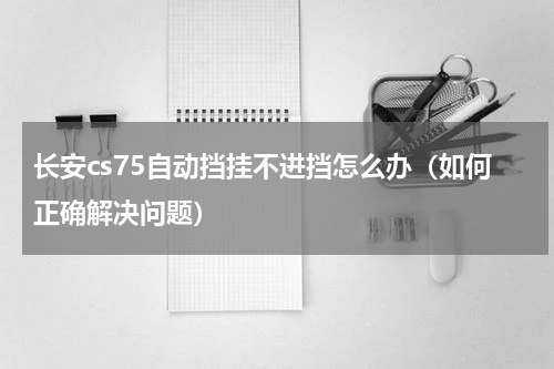 长安cs75自动挡挂不进挡怎么办（如何正确解决问题）
