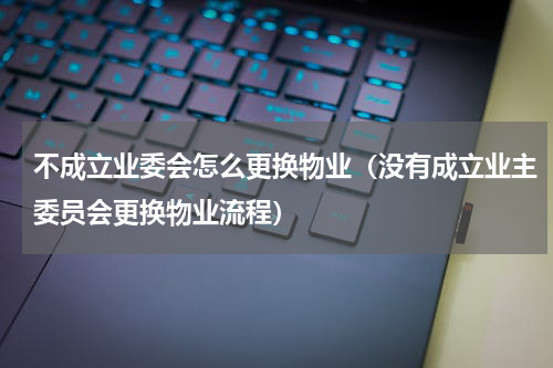 不成立业委会怎么更换物业（没有成立业主委员会更换物业流程）