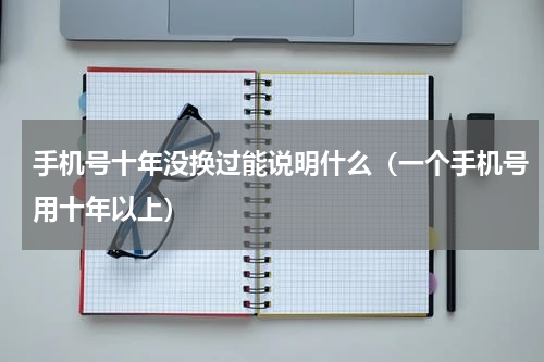 手机号十年没换过能说明什么（一个手机号用十年以上）