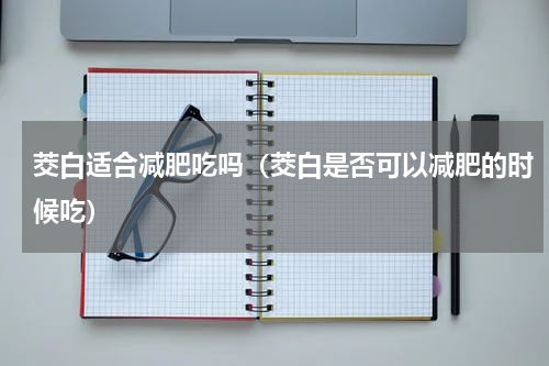 茭白适合减肥吃吗（茭白是否可以减肥的时候吃）