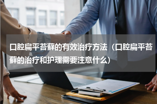 口腔扁平苔藓的有效治疗方法（口腔扁平苔藓的治疗和护理需要注意什么）