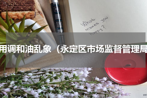 食用调和油乱象（永定区市场监督管理局）