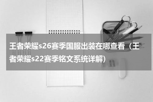 王者荣耀s26赛季国服出装在哪查看（王者荣耀s22赛季铭文系统详解）