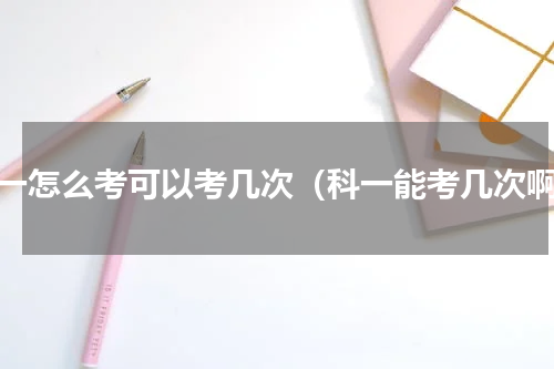 科一怎么考可以考几次（科一能考几次啊）