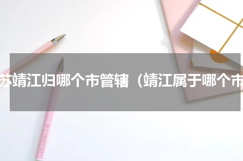 江苏靖江归哪个市管辖（靖江属于哪个市）