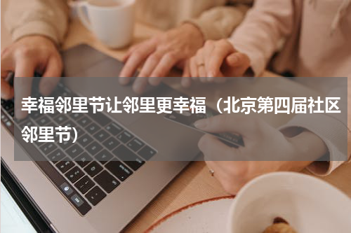 幸福邻里节让邻里更幸福（北京第四届社区邻里节）