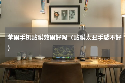 苹果手机贴膜效果好吗（贴膜太丑手感不好）