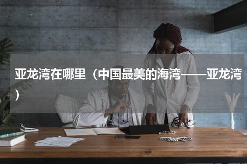 亚龙湾在哪里（中国最美的海湾——亚龙湾）